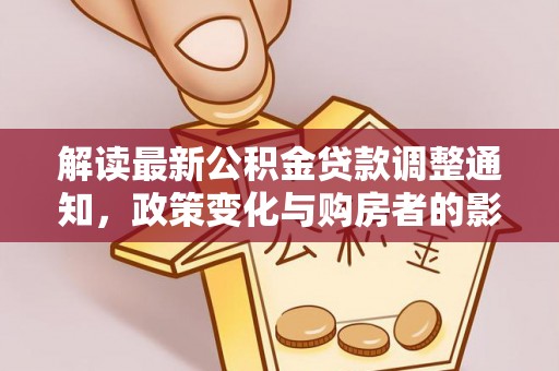 玛纳斯解读最新公积金贷款调整通知，政策变化与购房者的影响