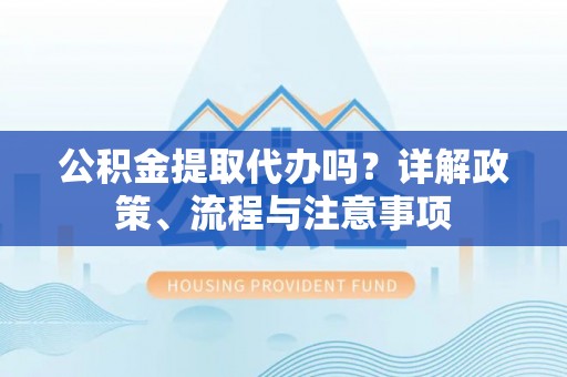 玛纳斯公积金提取代办吗？详解政策、流程与注意事项