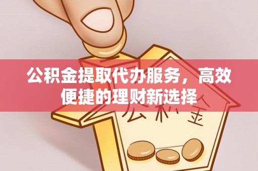 玛纳斯公积金提取代办服务，高效便捷的理财新选择