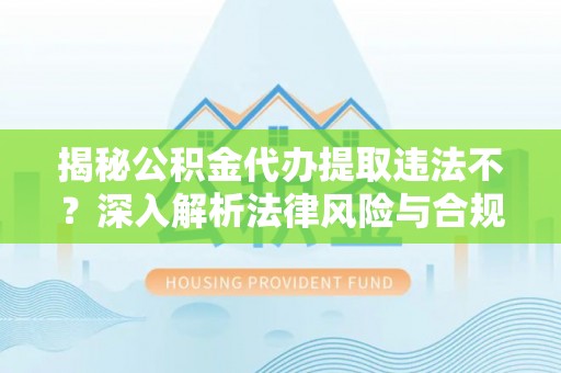 玛纳斯揭秘公积金代办提取违法不？深入解析法律风险与合规途径