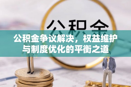 玛纳斯公积金争议解决，权益维护与制度优化的平衡之道