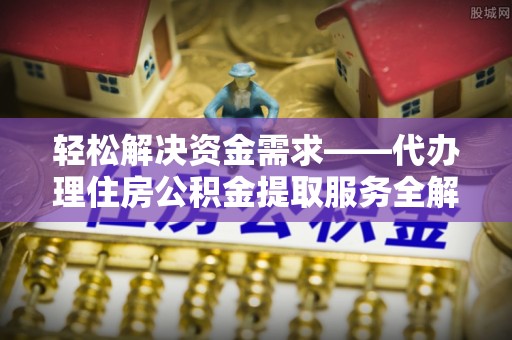 玛纳斯轻松解决资金需求——代办理住房公积金提取服务全解析