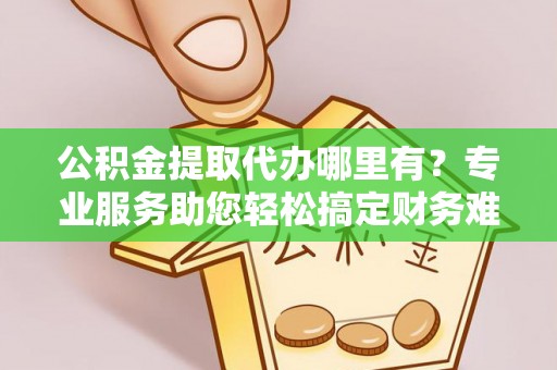 玛纳斯公积金提取代办哪里有？专业服务助您轻松搞定财务难题