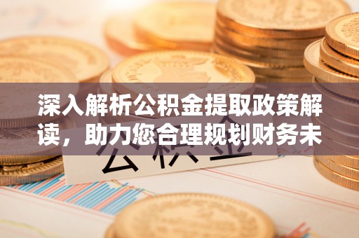 玛纳斯深入解析公积金提取政策解读，助力您合理规划财务未来