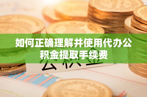 玛纳斯如何正确理解并使用代办公积金提取手续费
