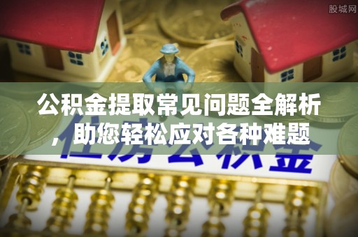 玛纳斯公积金提取常见问题全解析，助您轻松应对各种难题