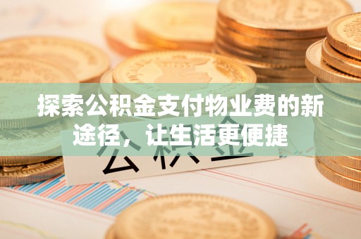 玛纳斯探索公积金支付物业费的新途径，让生活更便捷