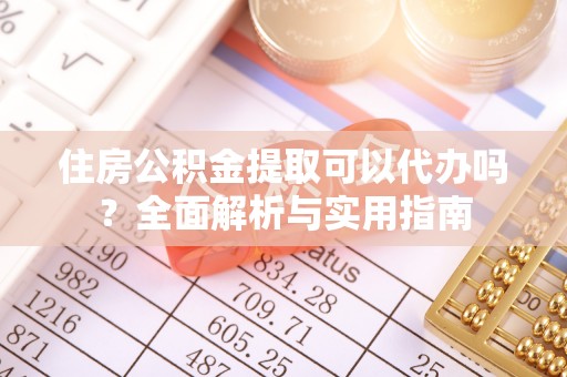 玛纳斯住房公积金提取可以代办吗？全面解析与实用指南