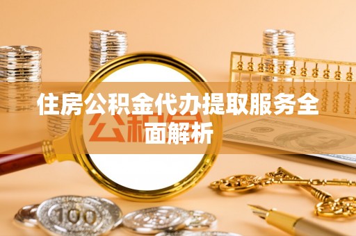 玛纳斯住房公积金代办提取服务全面解析