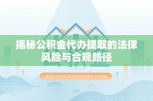 玛纳斯揭秘公积金代办提取的法律风险与合规路径