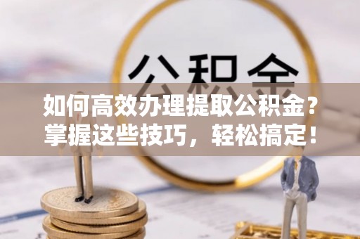 玛纳斯如何高效办理提取公积金？掌握这些技巧，轻松搞定！