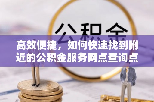 玛纳斯高效便捷，如何快速找到附近的公积金服务网点查询点