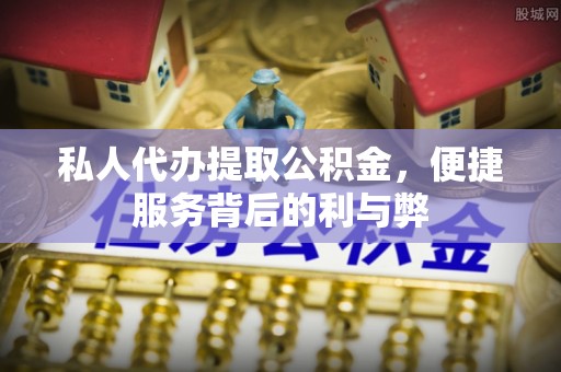 玛纳斯私人代办提取公积金，便捷服务背后的利与弊