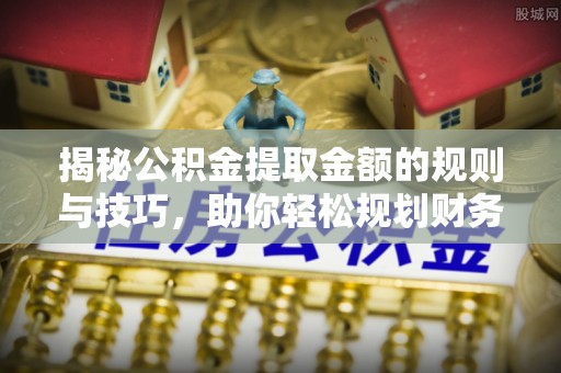 玛纳斯揭秘公积金提取金额的规则与技巧，助你轻松规划财务未来