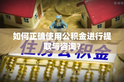 玛纳斯如何正确使用公积金进行提取与咨询？