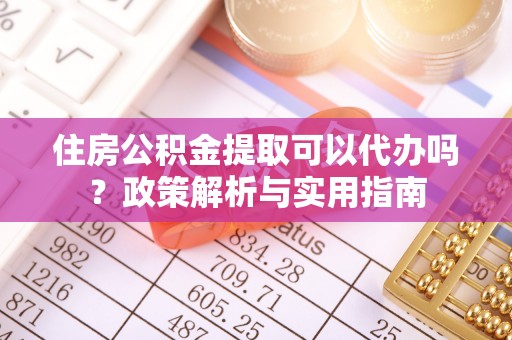 玛纳斯住房公积金提取可以代办吗？政策解析与实用指南