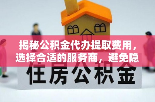 玛纳斯揭秘公积金代办提取费用，选择合适的服务商，避免隐性收费