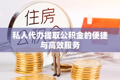 玛纳斯私人代办提取公积金的便捷与高效服务