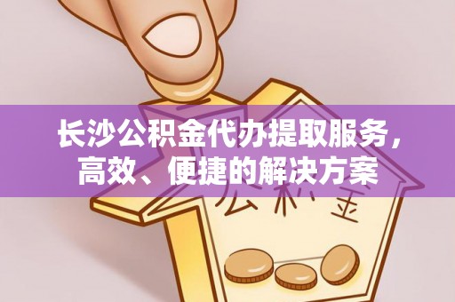 玛纳斯长沙公积金代办提取服务，高效、便捷的解决方案