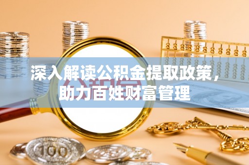 玛纳斯深入解读公积金提取政策，助力百姓财富管理