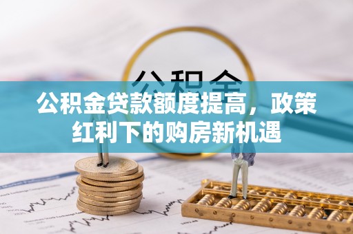 玛纳斯公积金贷款额度提高，政策红利下的购房新机遇