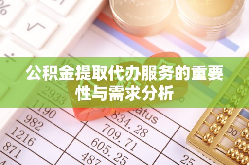玛纳斯公积金提取代办服务的重要性与需求分析