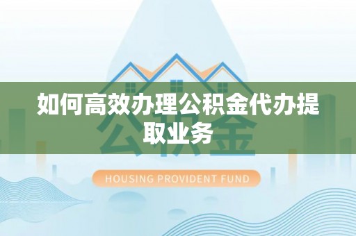 玛纳斯如何高效办理公积金代办提取业务