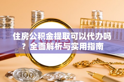玛纳斯住房公积金提取可以代办吗？全面解析与实用指南