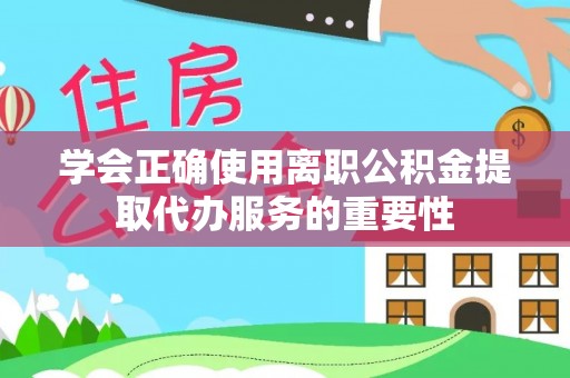 玛纳斯学会正确使用离职公积金提取代办服务的重要性