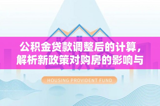 玛纳斯公积金贷款调整后的计算，解析新政策对购房的影响与应对策略
