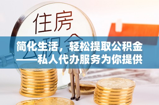 玛纳斯简化生活，轻松提取公积金——私人代办服务为你提供便利