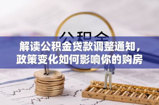 玛纳斯解读公积金贷款调整通知，政策变化如何影响你的购房计划？