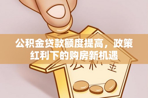 玛纳斯公积金贷款额度提高，政策红利下的购房新机遇