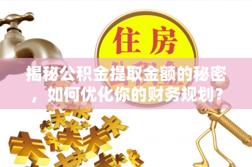 玛纳斯揭秘公积金提取金额的秘密，如何优化你的财务规划？