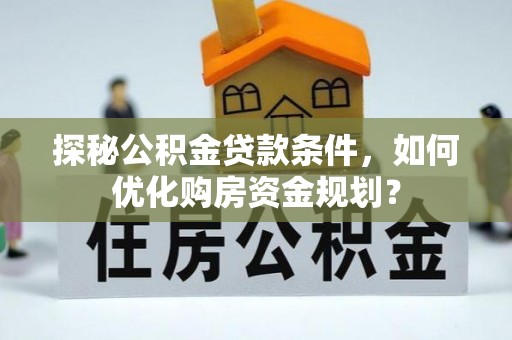 玛纳斯探秘公积金贷款条件，如何优化购房资金规划？