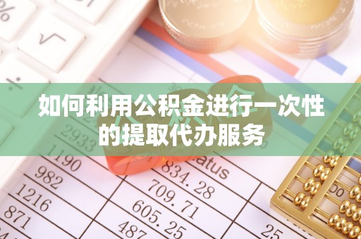 玛纳斯如何利用公积金进行一次性的提取代办服务