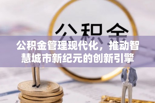 玛纳斯公积金管理现代化，推动智慧城市新纪元的创新引擎