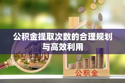 玛纳斯公积金提取次数的合理规划与高效利用