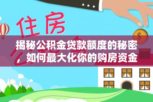 玛纳斯揭秘公积金贷款额度的秘密，如何最大化你的购房资金