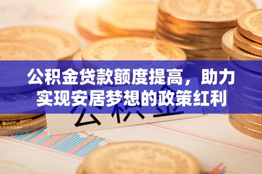 玛纳斯公积金贷款额度提高，助力实现安居梦想的政策红利