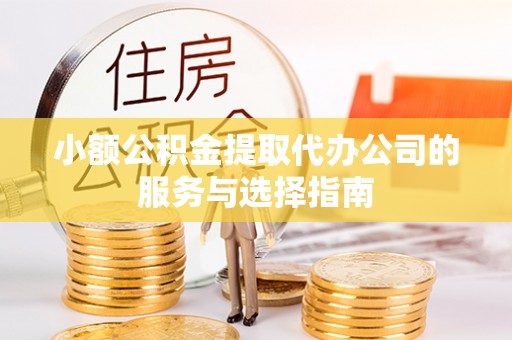 玛纳斯小额公积金提取代办公司的服务与选择指南