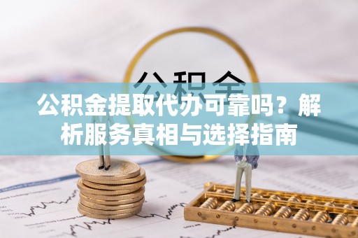玛纳斯公积金提取代办可靠吗？解析服务真相与选择指南