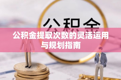 玛纳斯公积金提取次数的灵活运用与规划指南