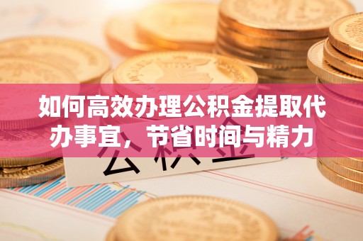 玛纳斯如何高效办理公积金提取代办事宜，节省时间与精力