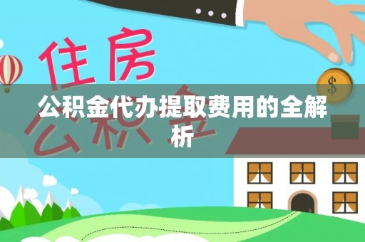 玛纳斯公积金代办提取费用的全解析