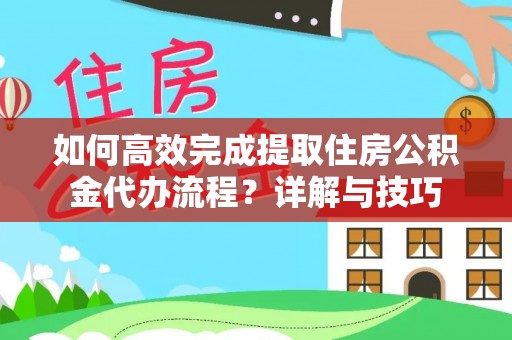 玛纳斯如何高效完成提取住房公积金代办流程？详解与技巧