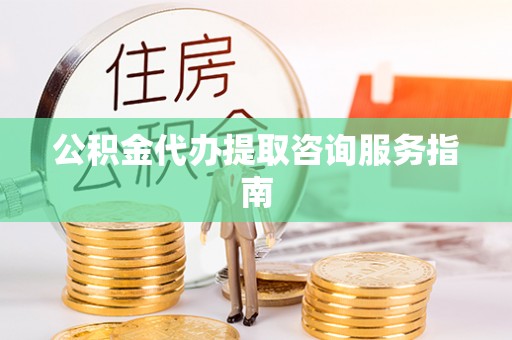 玛纳斯公积金代办提取咨询服务指南