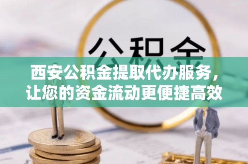 玛纳斯西安公积金提取代办服务，让您的资金流动更便捷高效