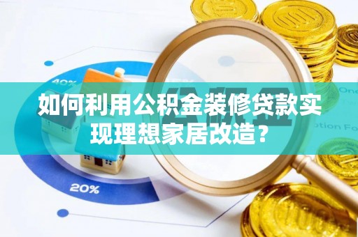 玛纳斯如何利用公积金装修贷款实现理想家居改造？