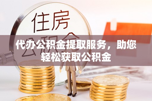 玛纳斯代办公积金提取服务，助您轻松获取公积金